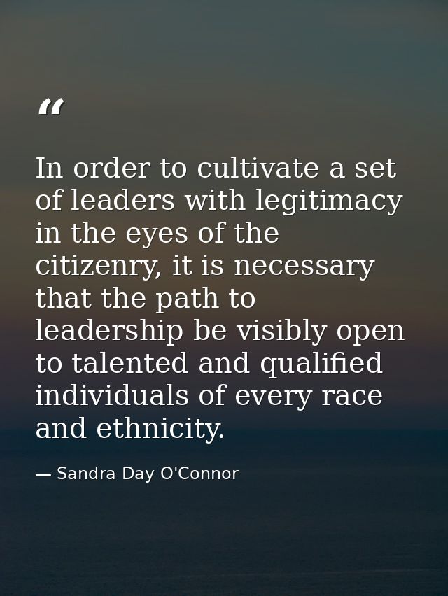 In order to cultivate a set of leaders with legitimacy in the eyes of the citizenry, it is necessary that the path to le — Sandra Day O'Connor
