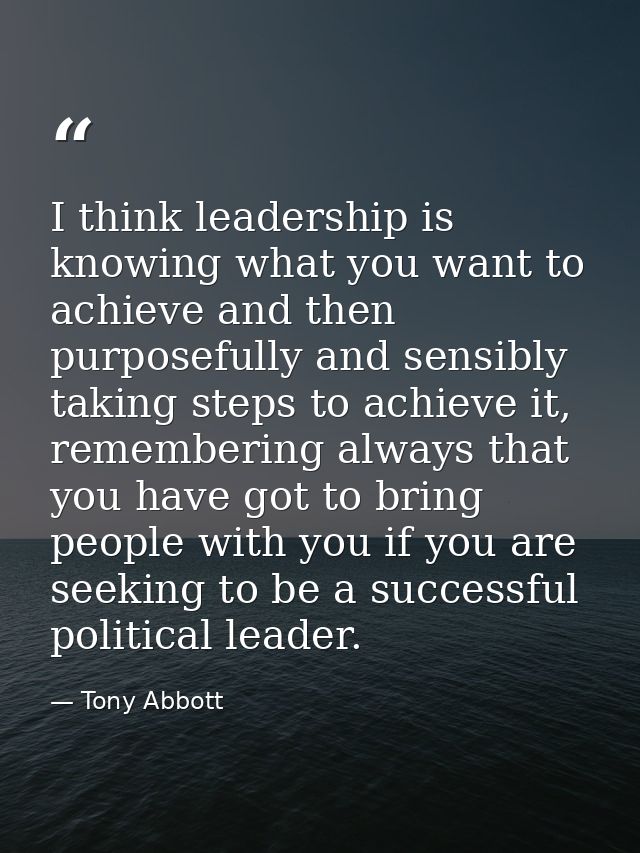 I think leadership is knowing what you want to achieve and then purposefully and sensibly taking steps to achieve it, re — Tony Abbott