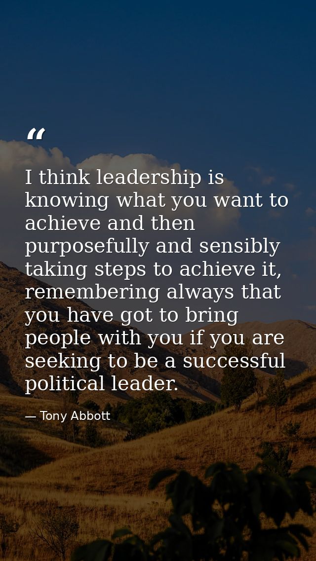 I think leadership is knowing what you want to achieve and then purposefully and sensibly taking steps to achieve it, re — Tony Abbott
