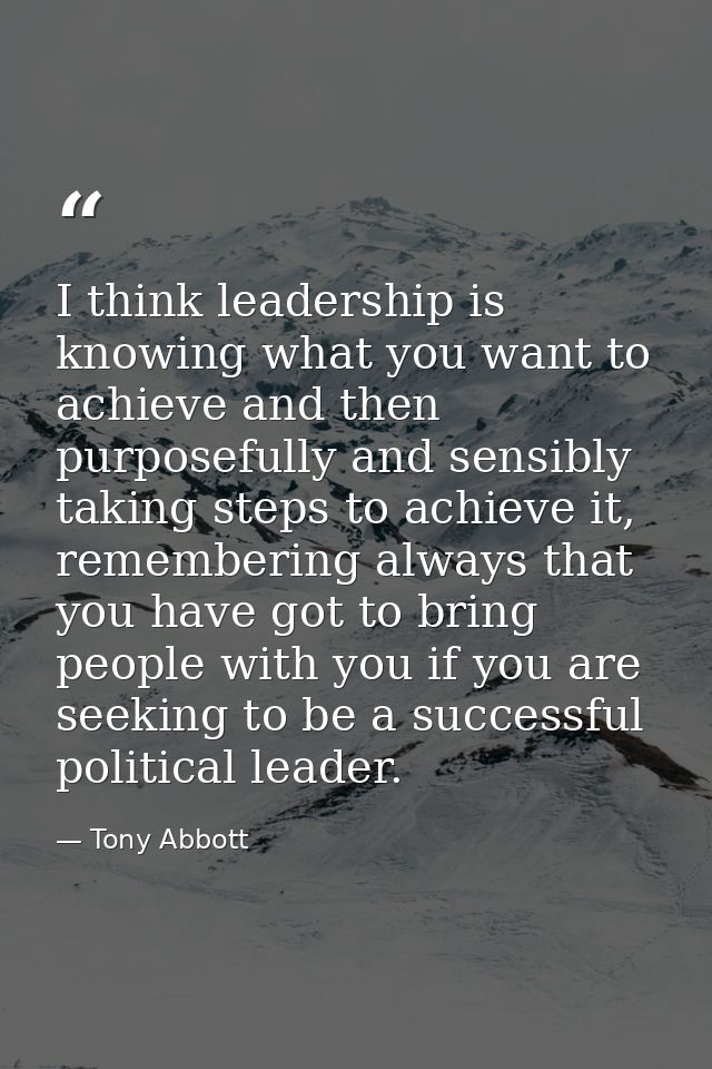 I think leadership is knowing what you want to achieve and then purposefully and sensibly taking steps to achieve it, re — Tony Abbott