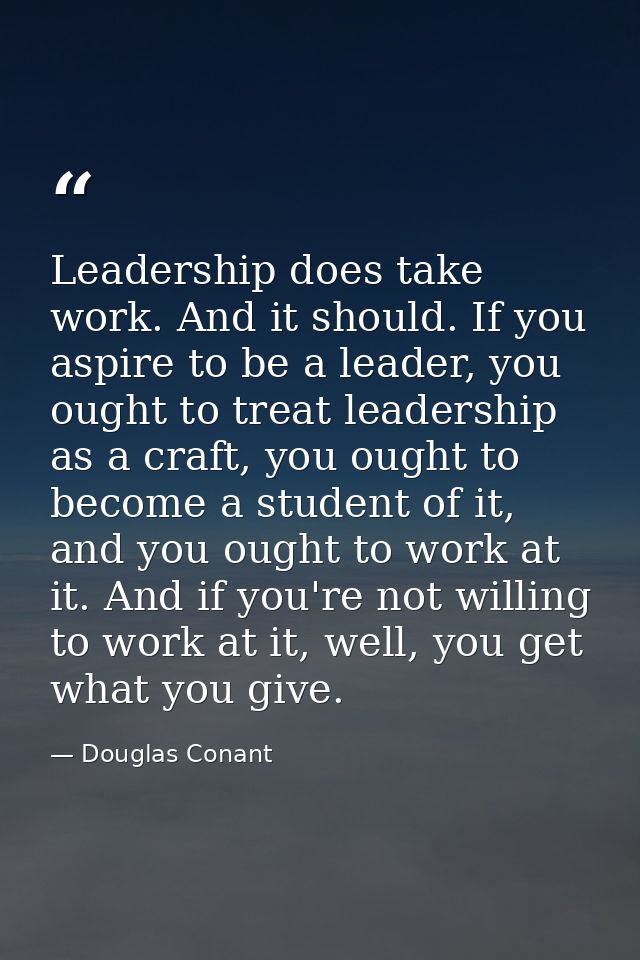 Leadership does take work. And it should. If you aspire to be a leader, you ought to treat leadership as a craft, you ou — Douglas Conant