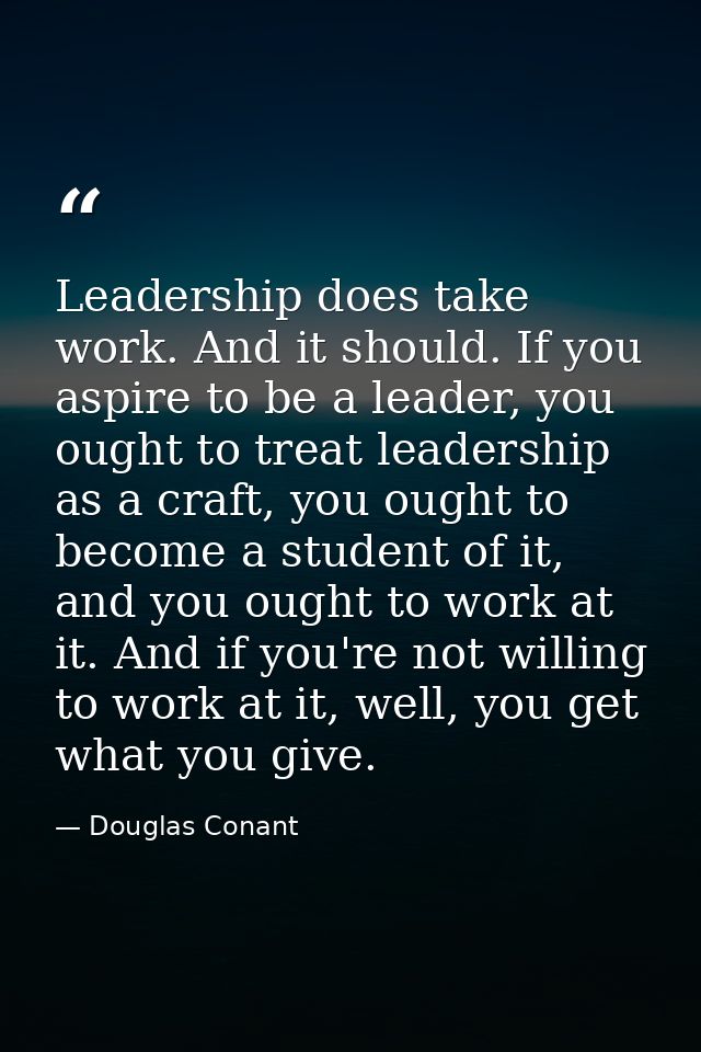 Leadership does take work. And it should. If you aspire to be a leader, you ought to treat leadership as a craft, you ou — Douglas Conant