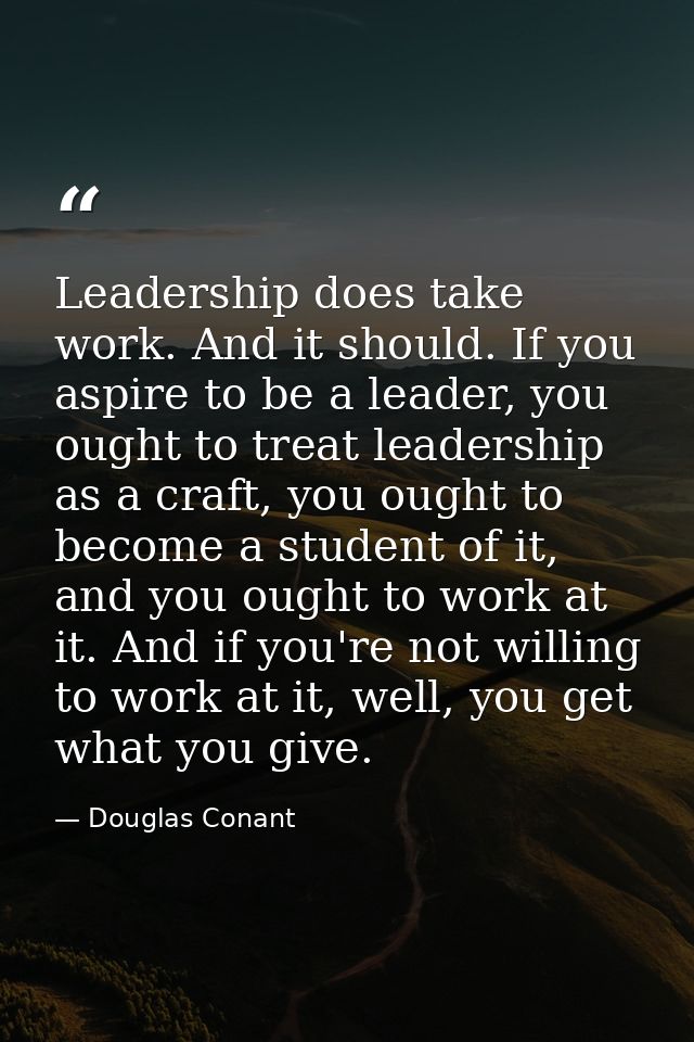Leadership does take work. And it should. If you aspire to be a leader, you ought to treat leadership as a craft, you ou — Douglas Conant