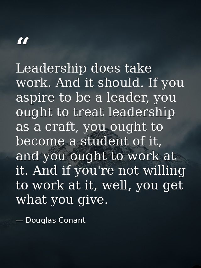 Leadership does take work. And it should. If you aspire to be a leader, you ought to treat leadership as a craft, you ou — Douglas Conant