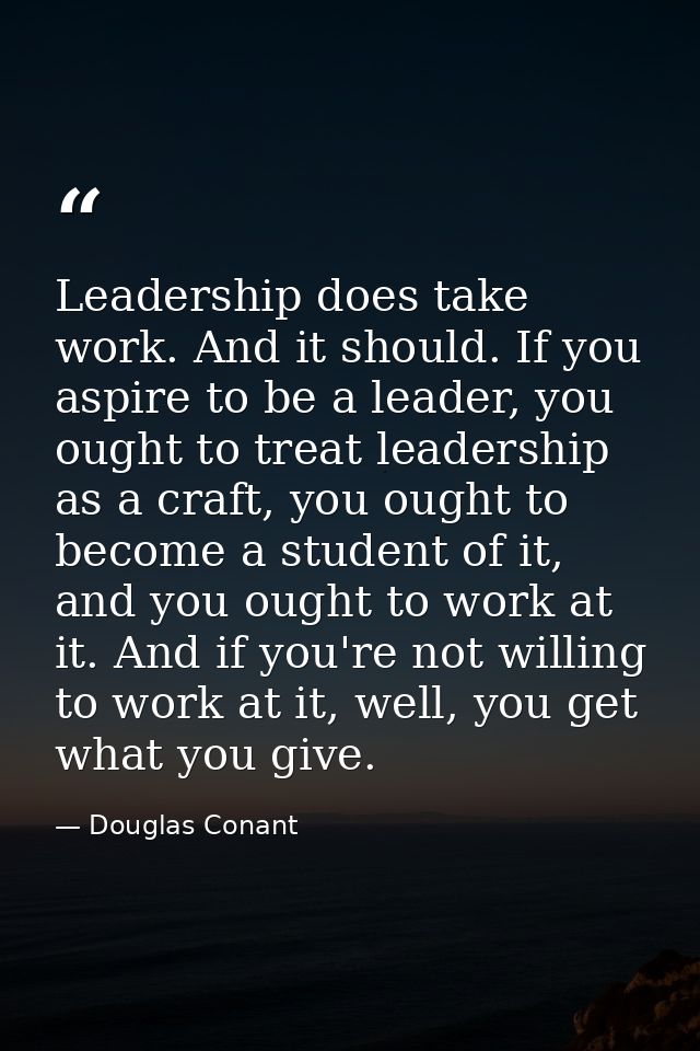Leadership does take work. And it should. If you aspire to be a leader, you ought to treat leadership as a craft, you ou — Douglas Conant