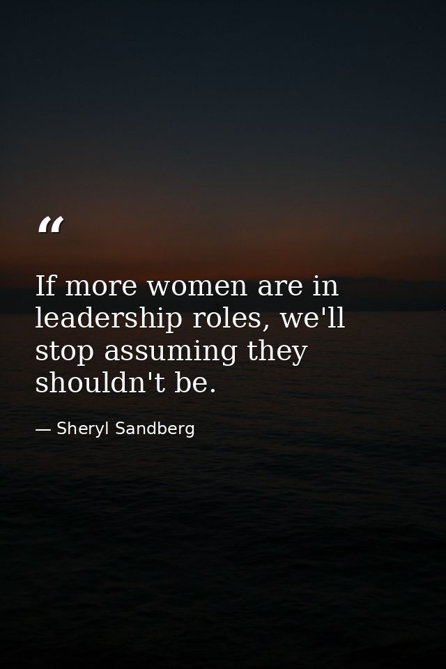 If more women are in leadership roles, we'll stop assuming they shouldn't be. — Sheryl Sandberg