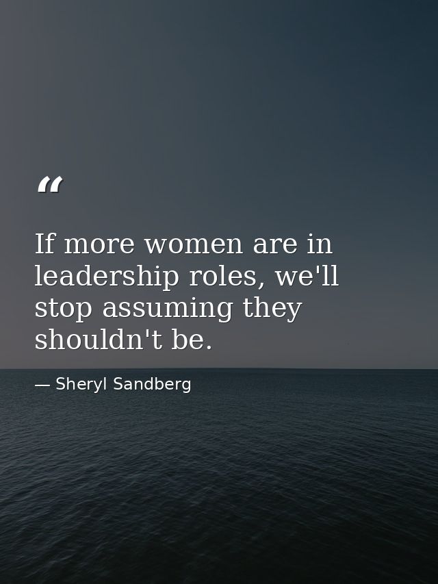 If more women are in leadership roles, we'll stop assuming they shouldn't be. — Sheryl Sandberg