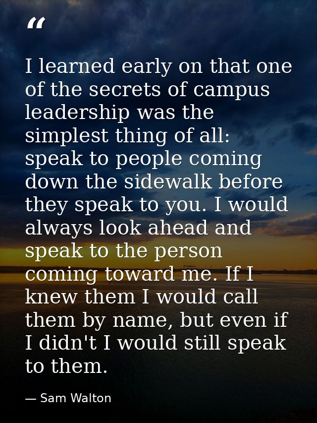 I learned early on that one of the secrets of campus leadership was the simplest thing of all: speak to people coming do — Sam Walton