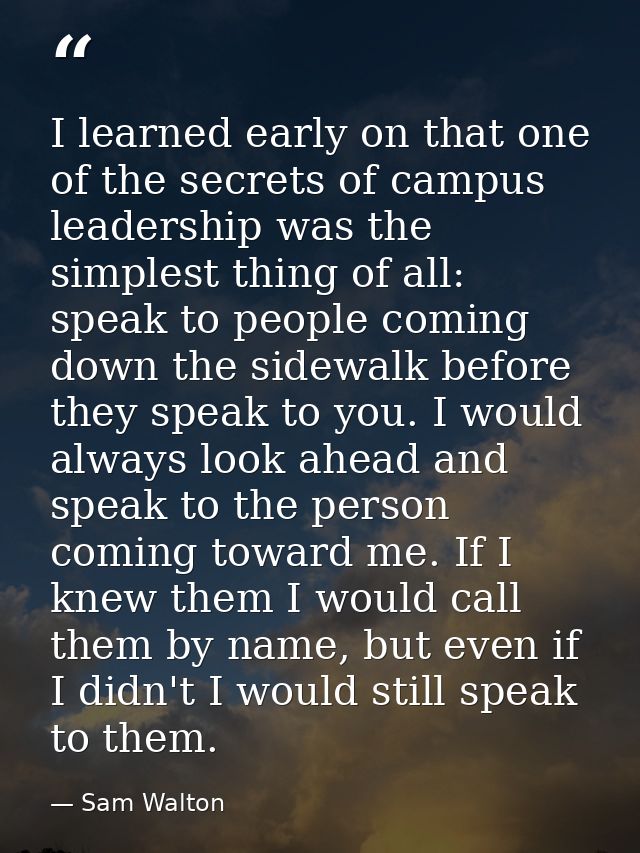 I learned early on that one of the secrets of campus leadership was the simplest thing of all: speak to people coming do — Sam Walton