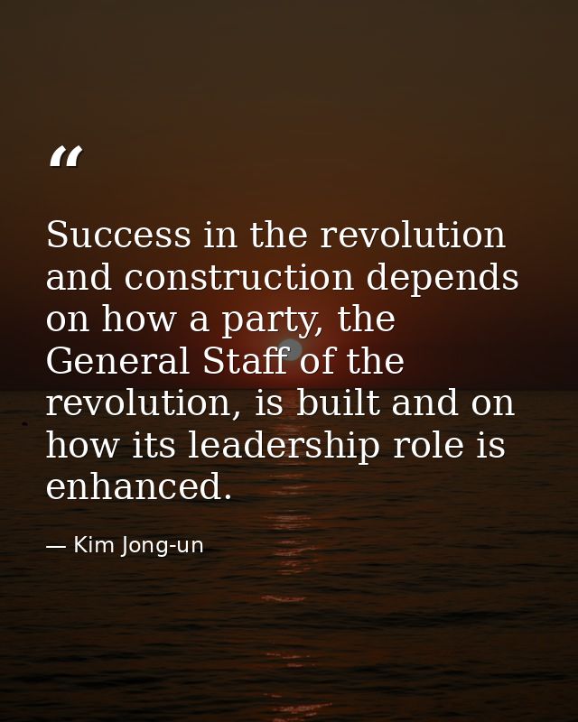 Success in the revolution and construction depends on how a party, the General Staff of the revolution, is built and on  — Kim Jong-un