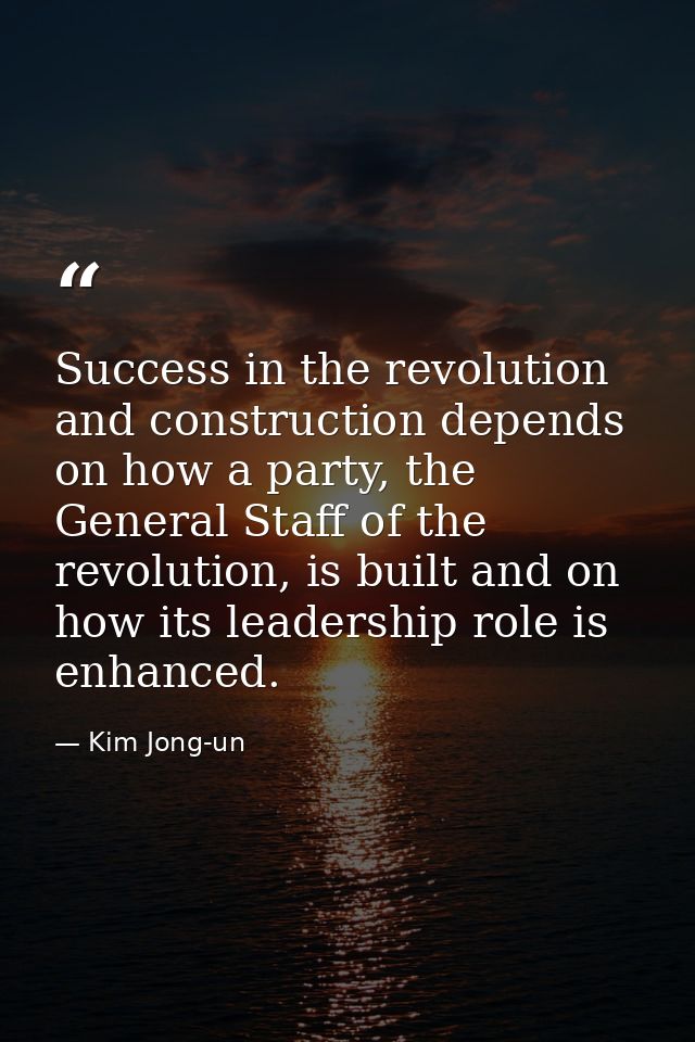 Success in the revolution and construction depends on how a party, the General Staff of the revolution, is built and on  — Kim Jong-un