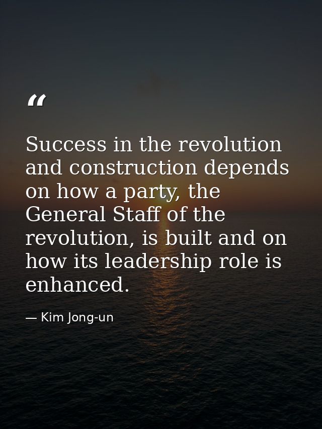 Success in the revolution and construction depends on how a party, the General Staff of the revolution, is built and on  — Kim Jong-un