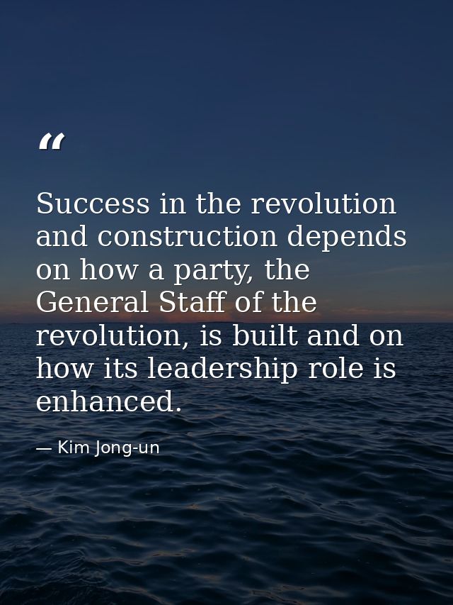 Success in the revolution and construction depends on how a party, the General Staff of the revolution, is built and on  — Kim Jong-un