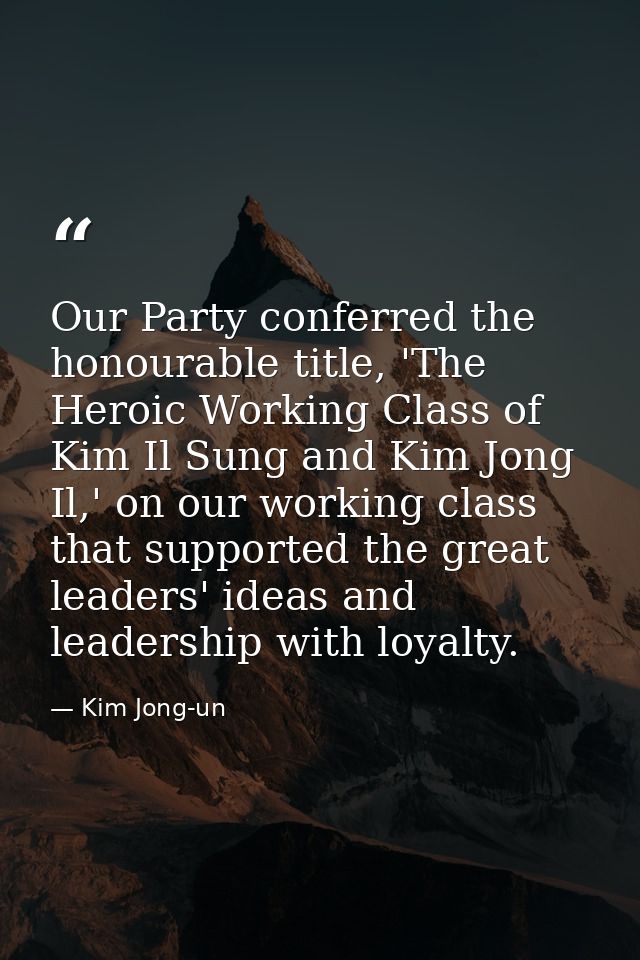 Our Party conferred the honourable title, 'The Heroic Working Class of Kim Il Sung and Kim Jong Il,' on our working clas — Kim Jong-un