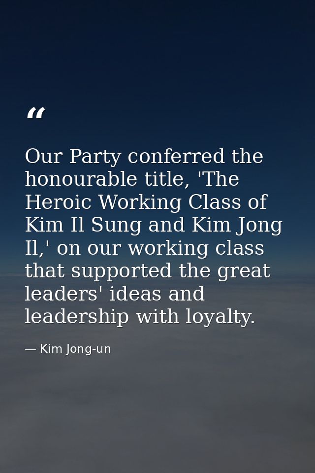 Our Party conferred the honourable title, 'The Heroic Working Class of Kim Il Sung and Kim Jong Il,' on our working clas — Kim Jong-un