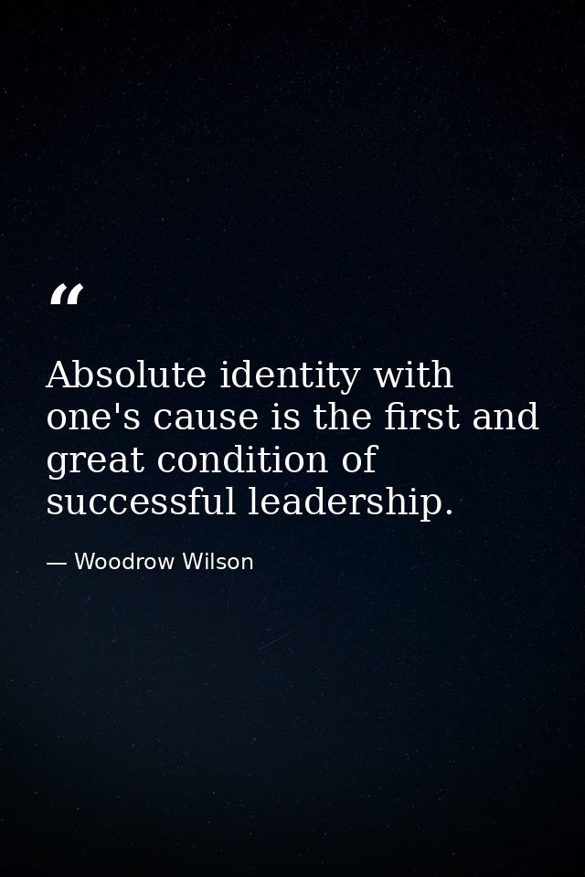 Absolute identity with one's cause is the first and great condition of successful leadership. — Woodrow Wilson