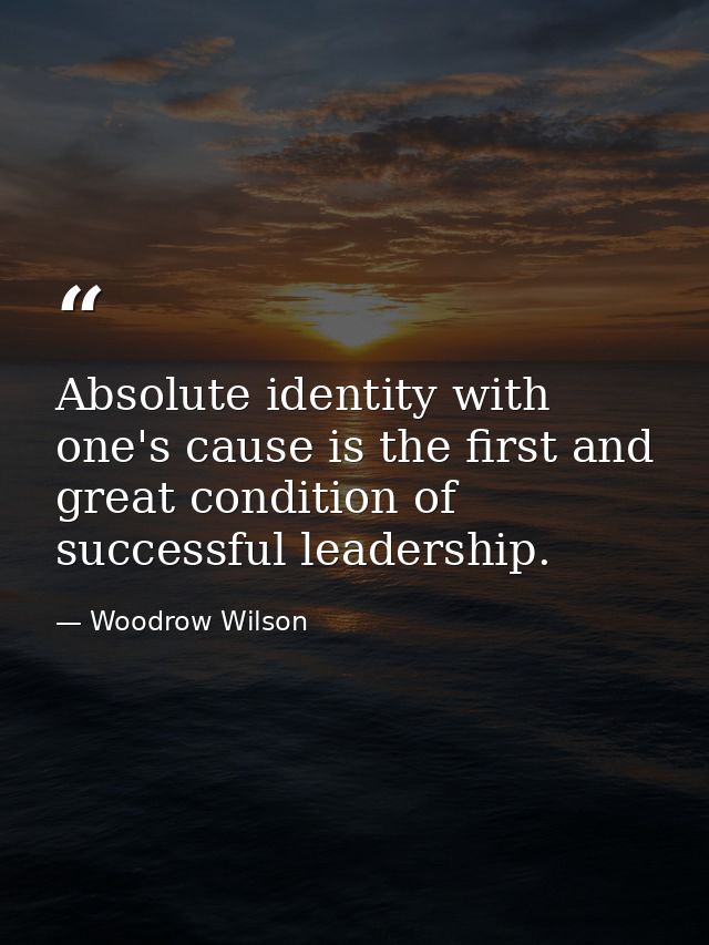 Absolute identity with one's cause is the first and great condition of successful leadership. — Woodrow Wilson