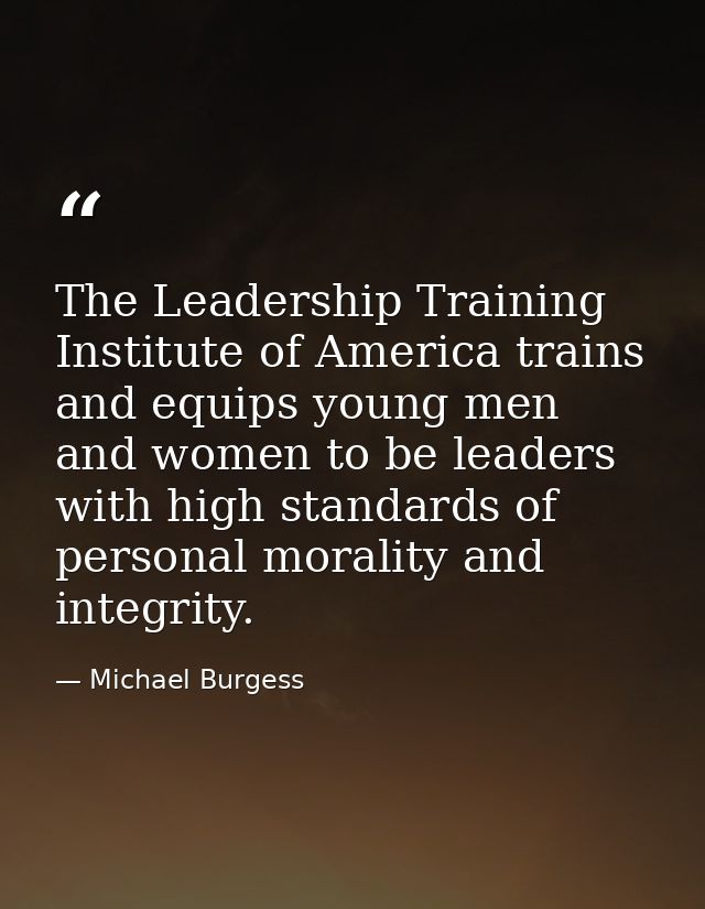 The Leadership Training Institute of America trains and equips young men and women to be leaders with high standards of  — Michael Burgess