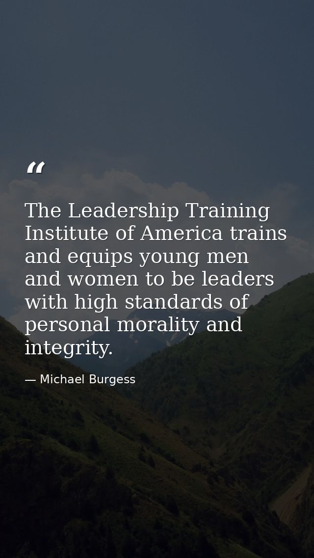 The Leadership Training Institute of America trains and equips young men and women to be leaders with high standards of  — Michael Burgess