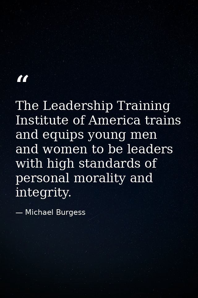 The Leadership Training Institute of America trains and equips young men and women to be leaders with high standards of  — Michael Burgess