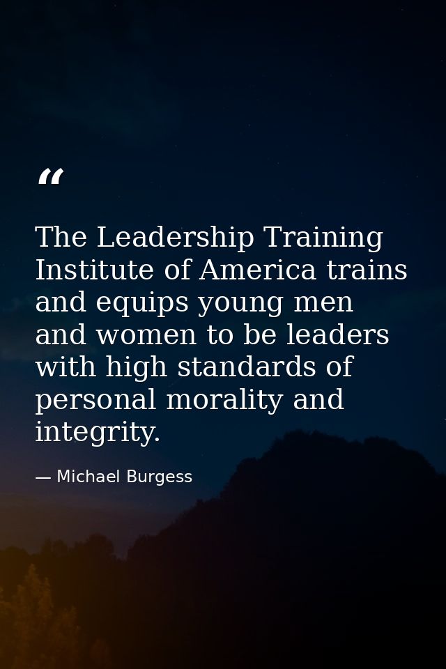 The Leadership Training Institute of America trains and equips young men and women to be leaders with high standards of  — Michael Burgess