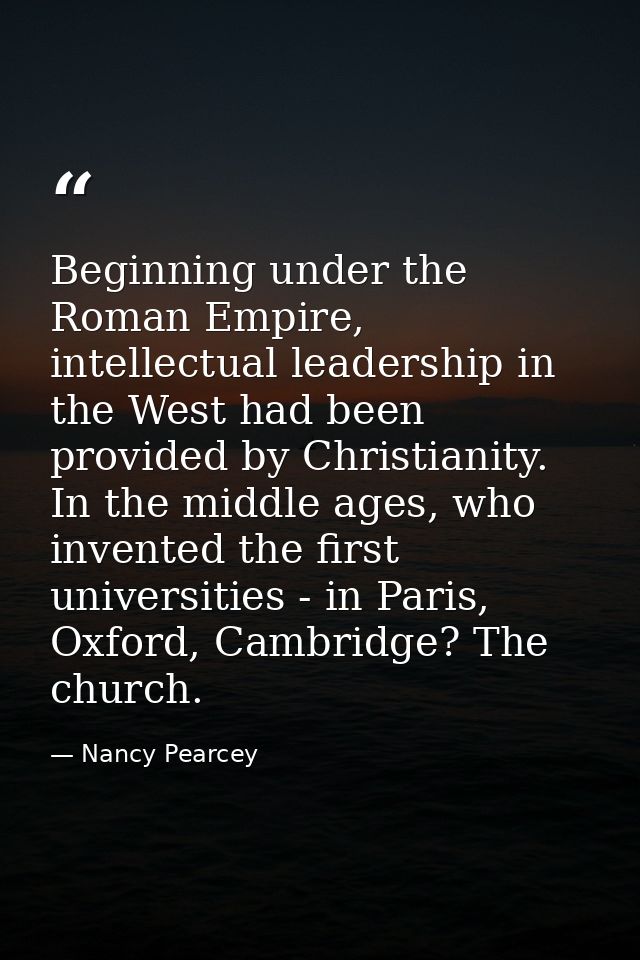 Beginning under the Roman Empire, intellectual leadership in the West had been provided by Christianity. In the middle a — Nancy Pearcey