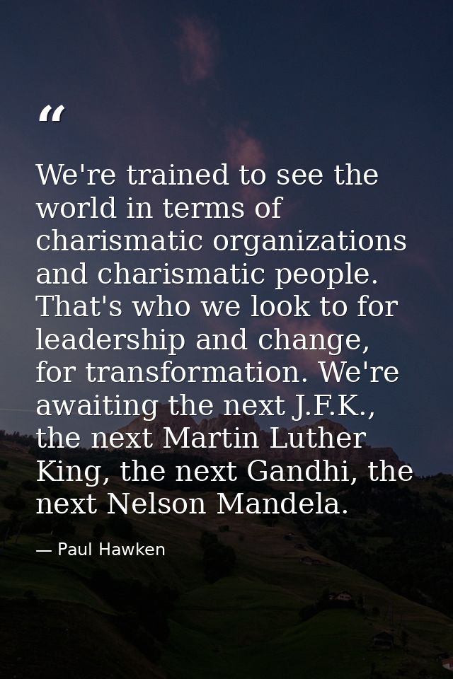 We're trained to see the world in terms of charismatic organizations and charismatic people. That's who we look to for l — Paul Hawken
