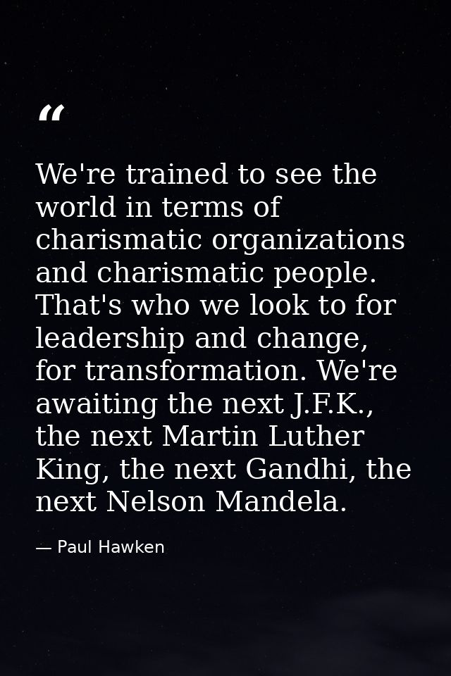 We're trained to see the world in terms of charismatic organizations and charismatic people. That's who we look to for l — Paul Hawken