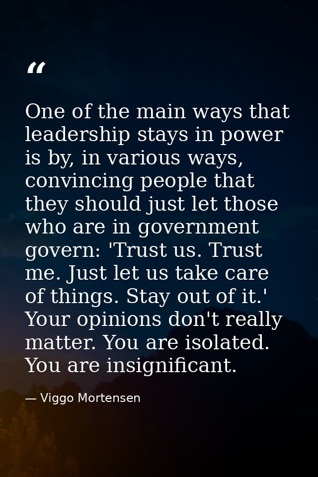 One of the main ways that leadership stays in power is by, in various ways, convincing people that they should just let  — Viggo Mortensen