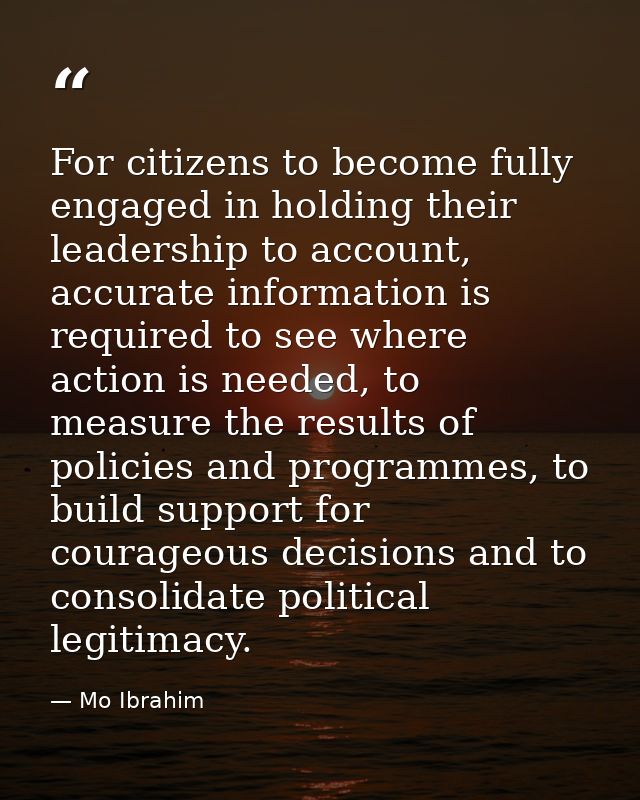 For citizens to become fully engaged in holding their leadership to account, accurate information is required to see whe — Mo Ibrahim