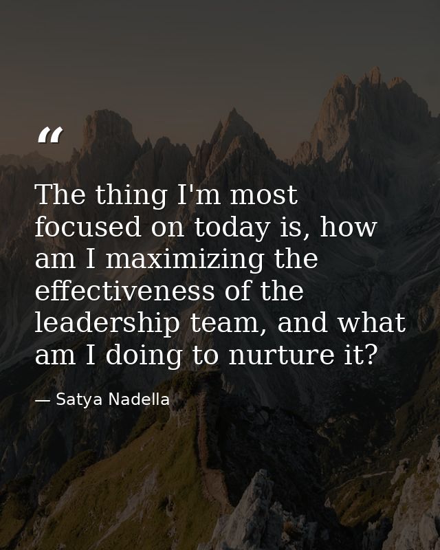 The thing I'm most focused on today is, how am I maximizing the effectiveness of the leadership team, and what am I doin — Satya Nadella