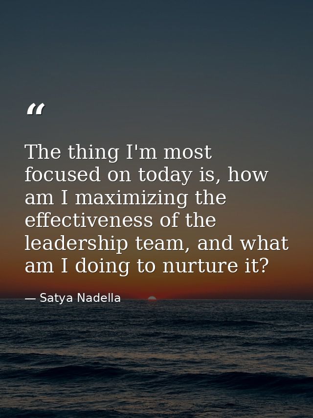 The thing I'm most focused on today is, how am I maximizing the effectiveness of the leadership team, and what am I doin — Satya Nadella
