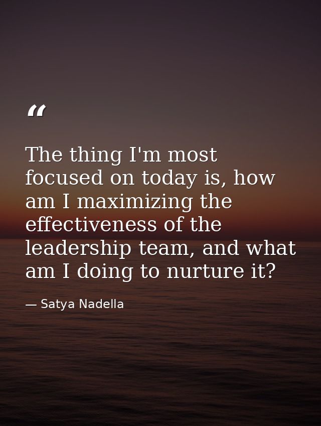 The thing I'm most focused on today is, how am I maximizing the effectiveness of the leadership team, and what am I doin — Satya Nadella