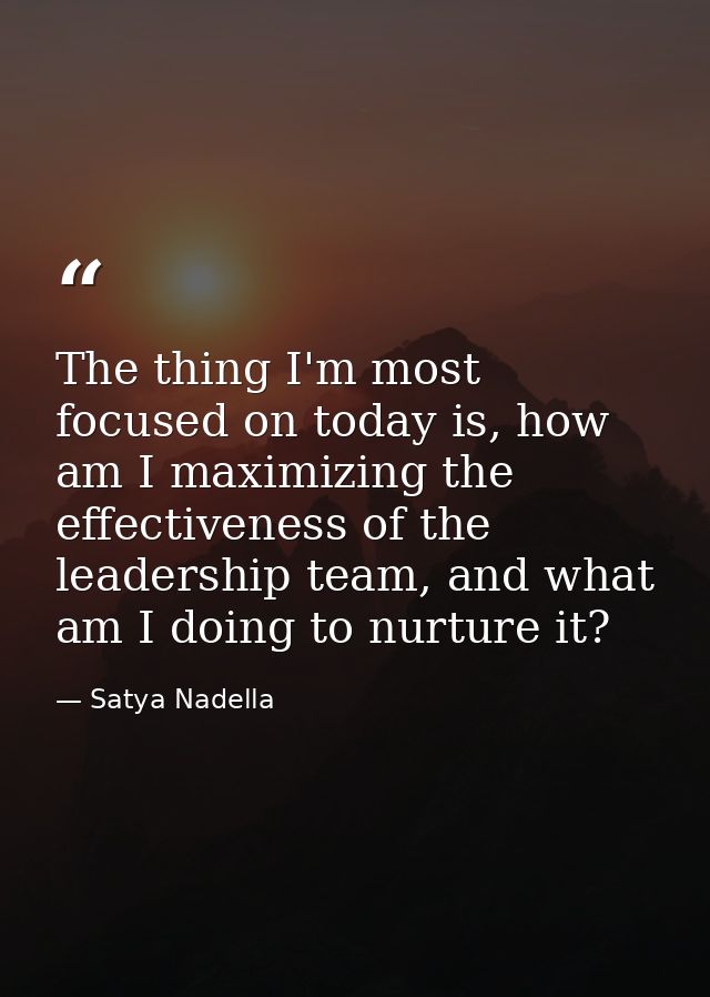 The thing I'm most focused on today is, how am I maximizing the effectiveness of the leadership team, and what am I doin — Satya Nadella