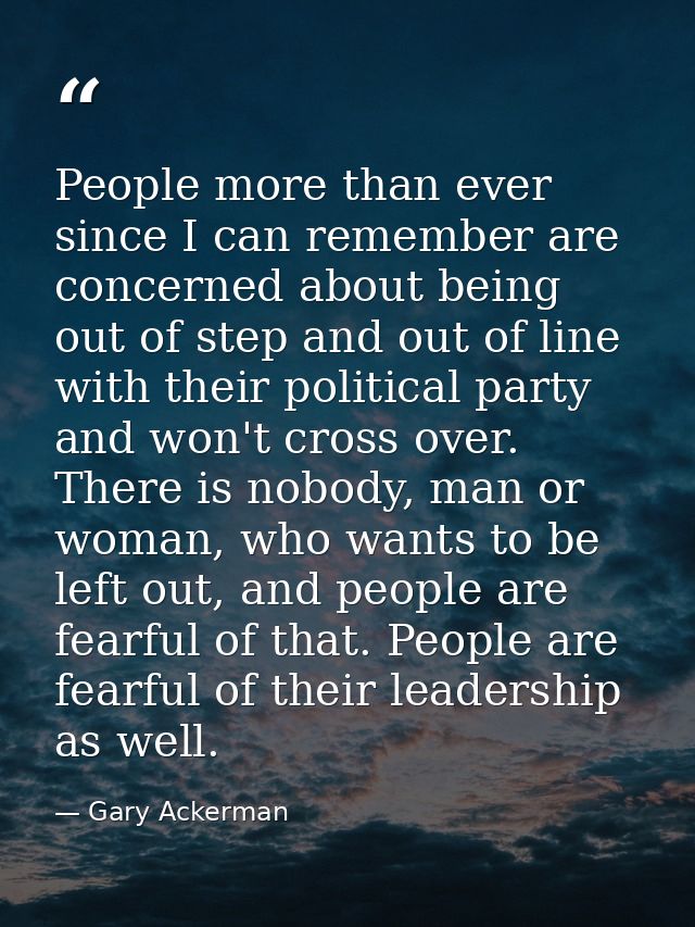 People more than ever since I can remember are concerned about being out of step and out of line with their political pa — Gary Ackerman