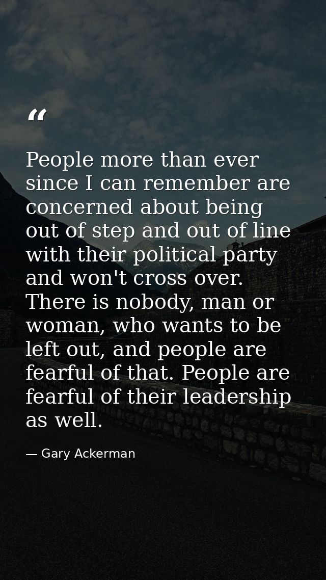 People more than ever since I can remember are concerned about being out of step and out of line with their political pa — Gary Ackerman