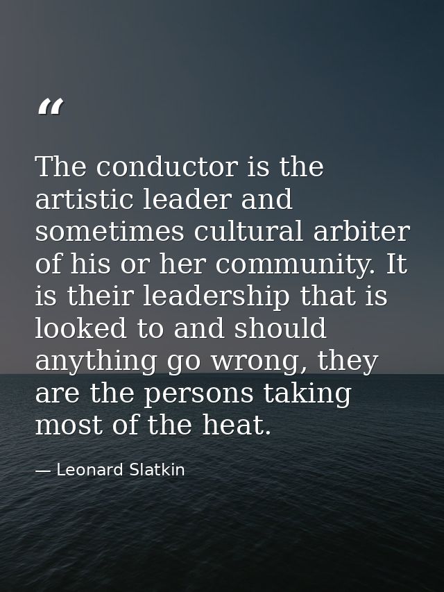 The conductor is the artistic leader and sometimes cultural arbiter of his or her community. It is their leadership that — Leonard Slatkin