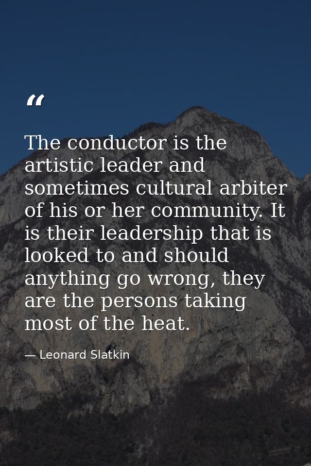 The conductor is the artistic leader and sometimes cultural arbiter of his or her community. It is their leadership that — Leonard Slatkin