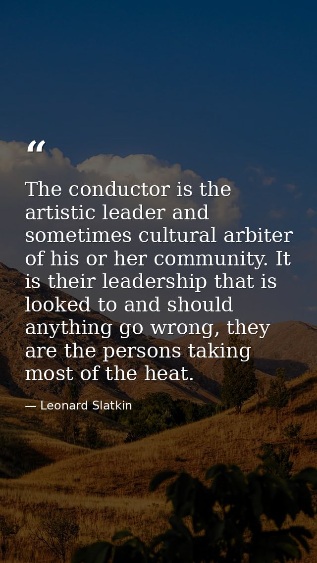 The conductor is the artistic leader and sometimes cultural arbiter of his or her community. It is their leadership that — Leonard Slatkin