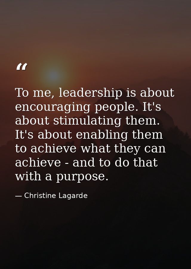 To me, leadership is about encouraging people. It's about stimulating them. It's about enabling them to achieve what the — Christine Lagarde