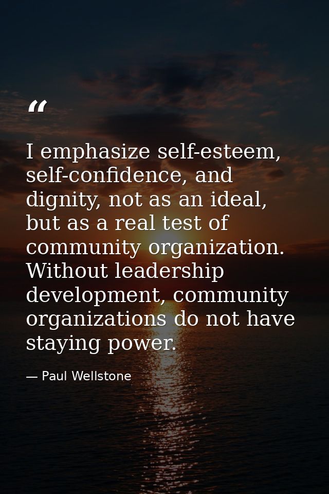 I emphasize self-esteem, self-confidence, and dignity, not as an ideal, but as a real test of community organization. Wi — Paul Wellstone