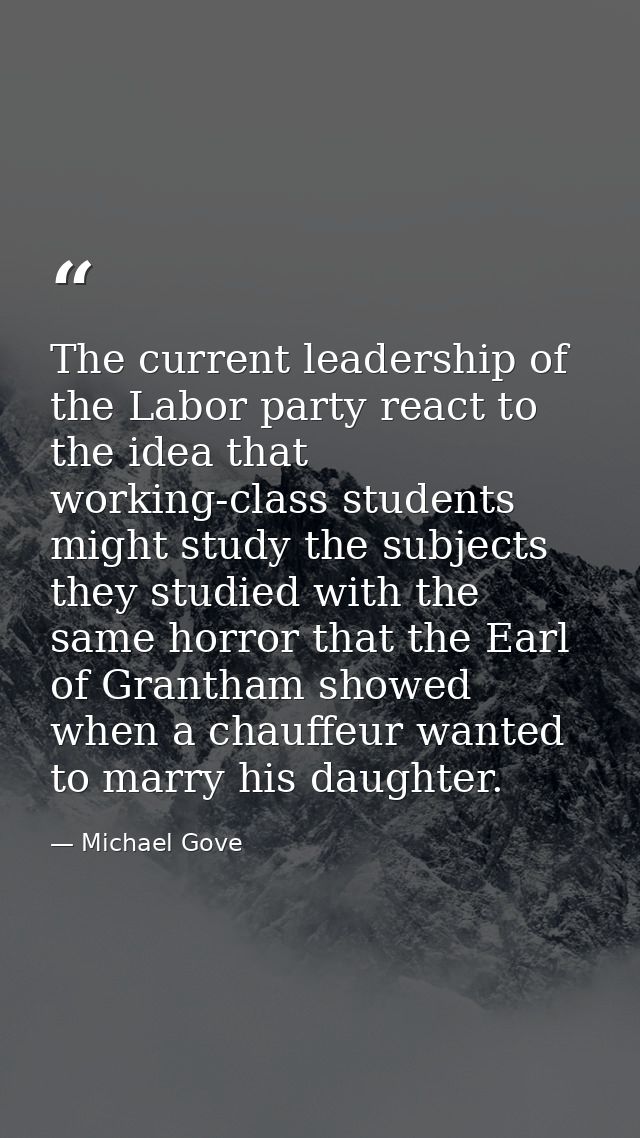 The current leadership of the Labor party react to the idea that working-class students might study the subjects they st — Michael Gove