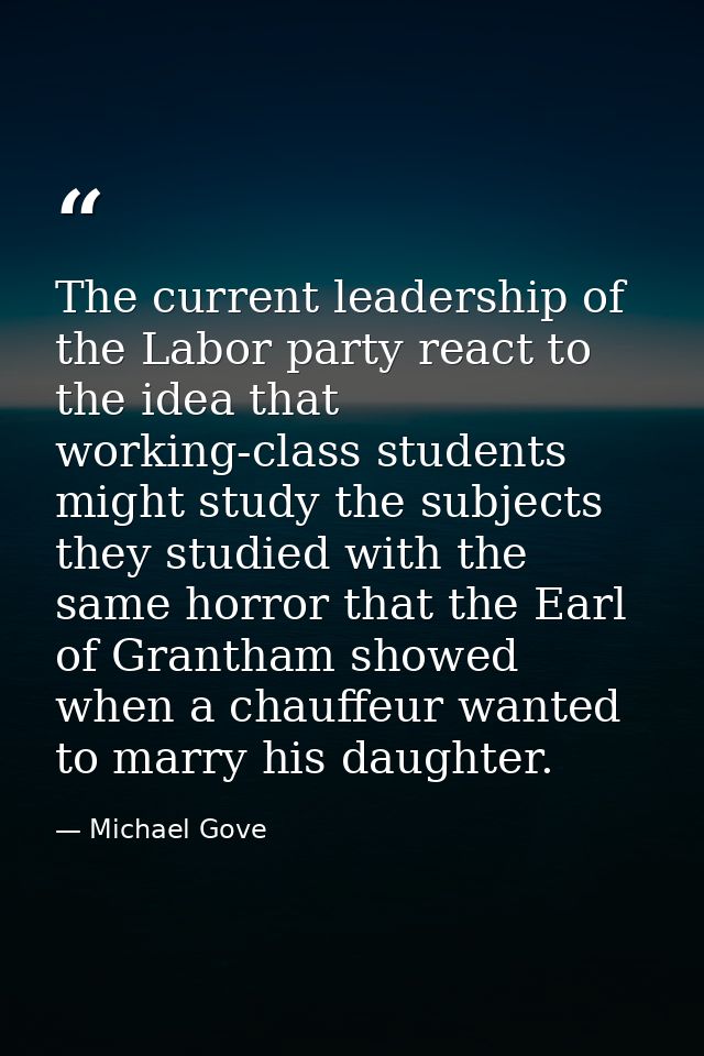 The current leadership of the Labor party react to the idea that working-class students might study the subjects they st — Michael Gove