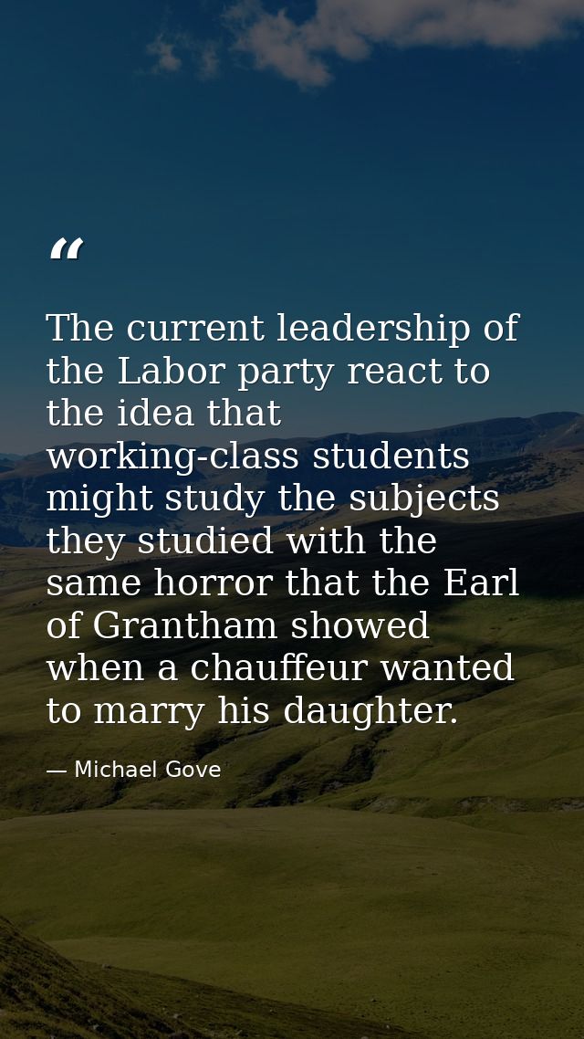 The current leadership of the Labor party react to the idea that working-class students might study the subjects they st — Michael Gove