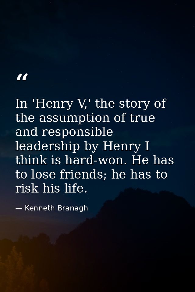 In 'Henry V,' the story of the assumption of true and responsible leadership by Henry I think is hard-won. He has to los — Kenneth Branagh