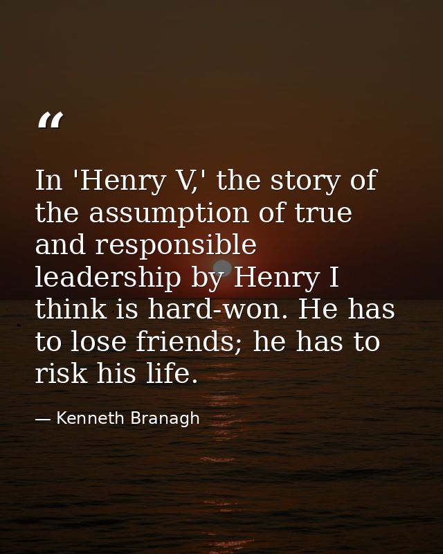 In 'Henry V,' the story of the assumption of true and responsible leadership by Henry I think is hard-won. He has to los — Kenneth Branagh