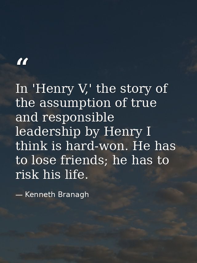 In 'Henry V,' the story of the assumption of true and responsible leadership by Henry I think is hard-won. He has to los — Kenneth Branagh