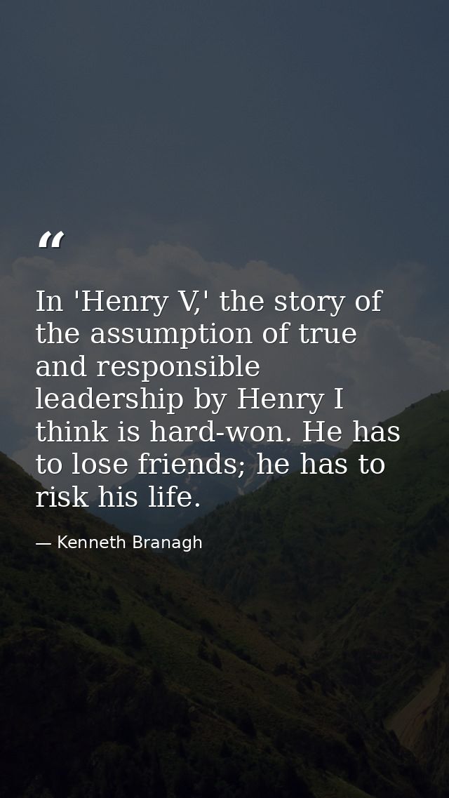 In 'Henry V,' the story of the assumption of true and responsible leadership by Henry I think is hard-won. He has to los — Kenneth Branagh