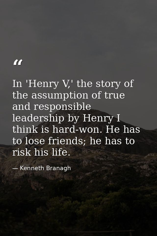 In 'Henry V,' the story of the assumption of true and responsible leadership by Henry I think is hard-won. He has to los — Kenneth Branagh