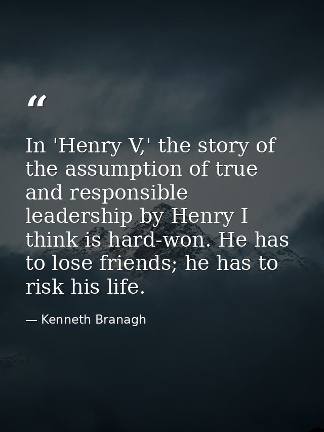 In 'Henry V,' the story of the assumption of true and responsible leadership by Henry I think is hard-won. He has to los — Kenneth Branagh